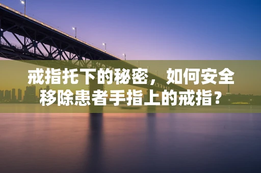 戒指托下的秘密，如何安全移除患者手指上的戒指？