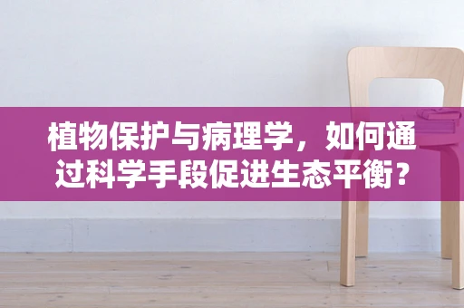 植物保护与病理学，如何通过科学手段促进生态平衡？