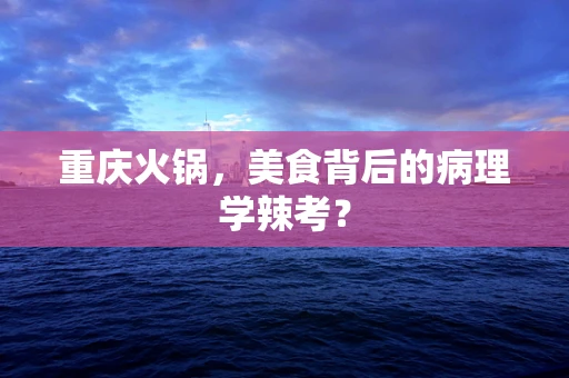 重庆火锅，美食背后的病理学辣考？