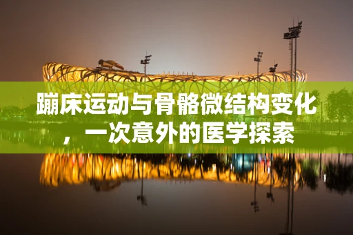 蹦床运动与骨骼微结构变化，一次意外的医学探索