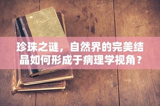 珍珠之谜，自然界的完美结晶如何形成于病理学视角？