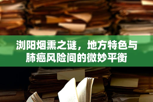 浏阳烟熏之谜，地方特色与肺癌风险间的微妙平衡