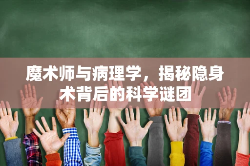 魔术师与病理学，揭秘隐身术背后的科学谜团