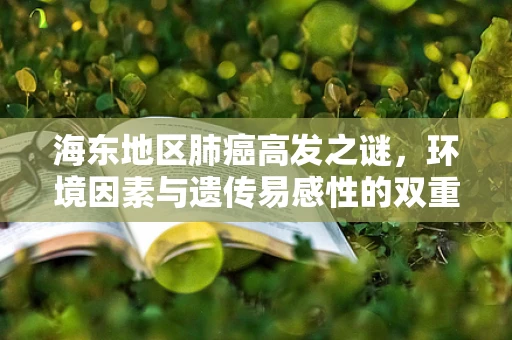 海东地区肺癌高发之谜，环境因素与遗传易感性的双重考量