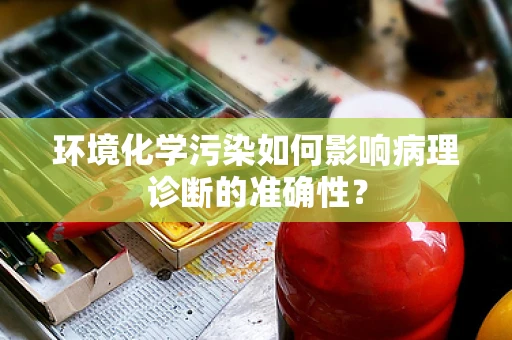 环境化学污染如何影响病理诊断的准确性？