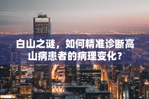 白山之谜，如何精准诊断高山病患者的病理变化？