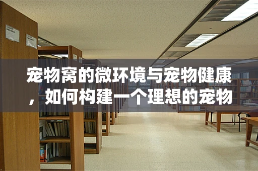 宠物窝的微环境与宠物健康，如何构建一个理想的宠物健康栖息地？