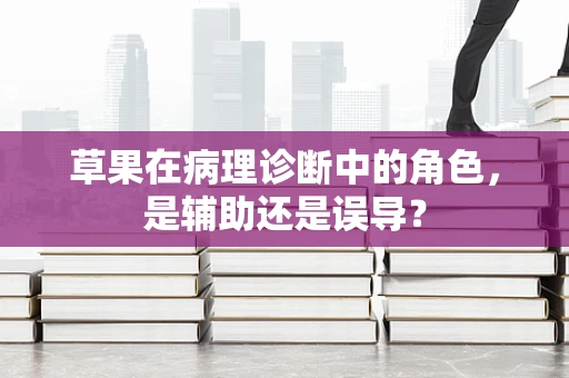 草果在病理诊断中的角色，是辅助还是误导？