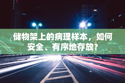 储物架上的病理样本，如何安全、有序地存放？