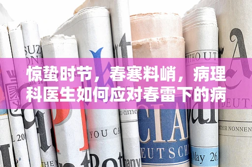 惊蛰时节，春寒料峭，病理科医生如何应对春雷下的病理诊断挑战？