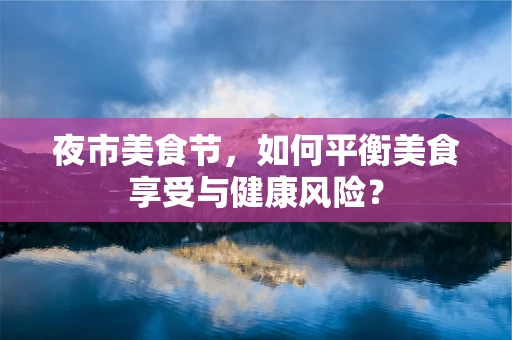 夜市美食节，如何平衡美食享受与健康风险？