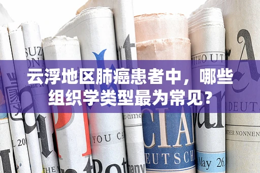 云浮地区肺癌患者中，哪些组织学类型最为常见？