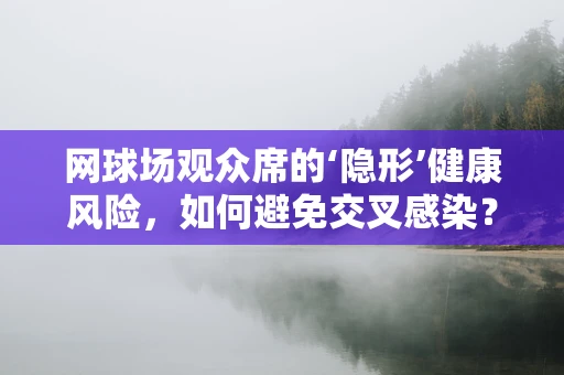 网球场观众席的‘隐形’健康风险，如何避免交叉感染？