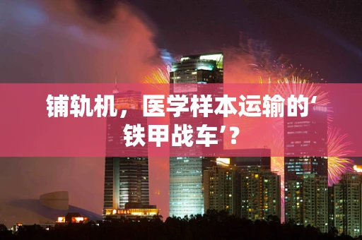铺轨机，医学样本运输的‘铁甲战车’？
