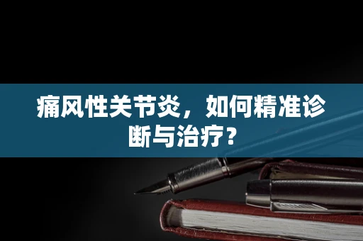痛风性关节炎，如何精准诊断与治疗？