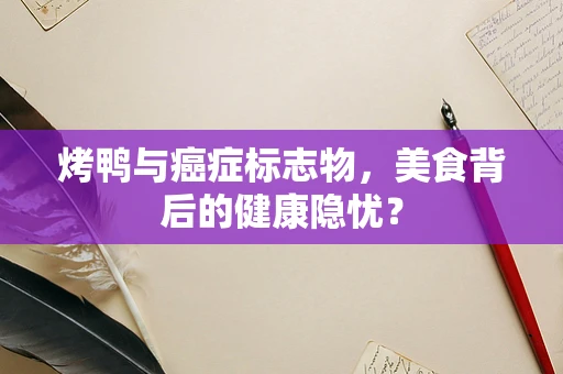 烤鸭与癌症标志物，美食背后的健康隐忧？