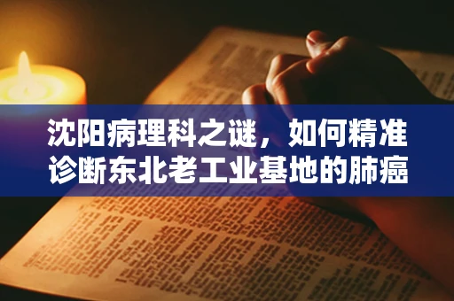 沈阳病理科之谜，如何精准诊断东北老工业基地的肺癌病例？