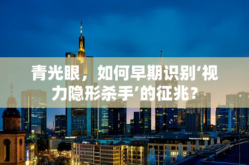 青光眼，如何早期识别‘视力隐形杀手’的征兆？