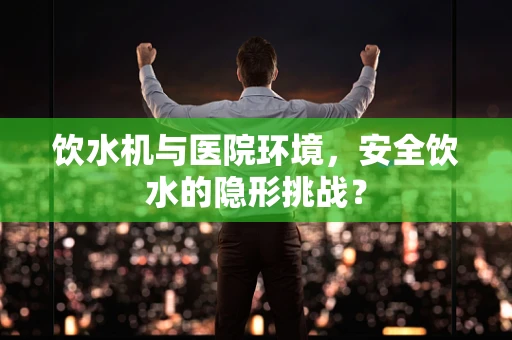 饮水机与医院环境，安全饮水的隐形挑战？