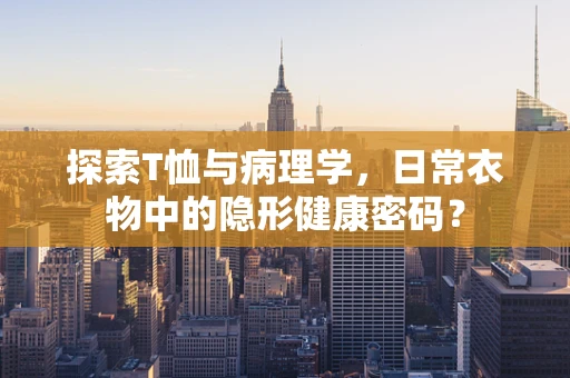 探索T恤与病理学，日常衣物中的隐形健康密码？
