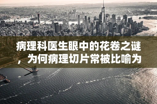 病理科医生眼中的花卷之谜，为何病理切片常被比喻为医学花卷？