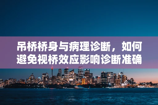 吊桥桥身与病理诊断，如何避免视桥效应影响诊断准确性？