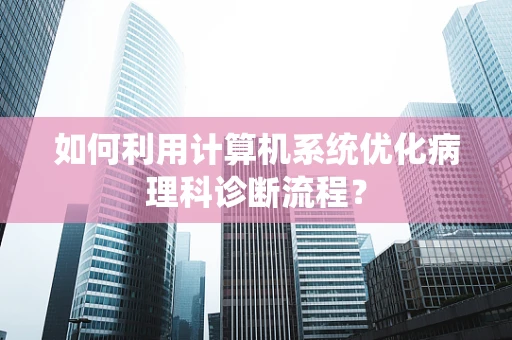 如何利用计算机系统优化病理科诊断流程？