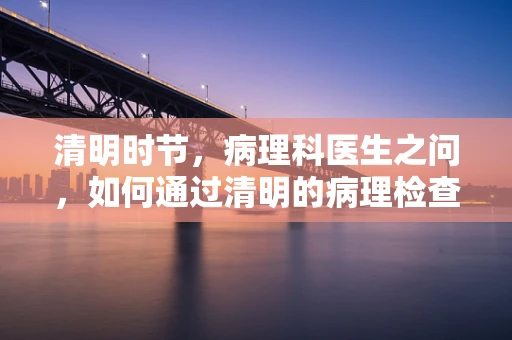 清明时节，病理科医生之问，如何通过清明的病理检查，预防肿瘤的春生？