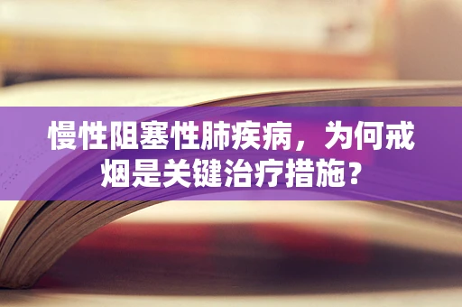 慢性阻塞性肺疾病，为何戒烟是关键治疗措施？