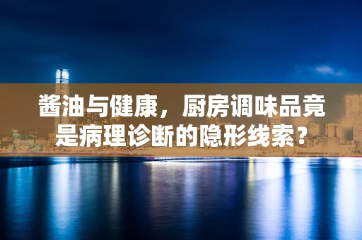 酱油与健康，厨房调味品竟是病理诊断的隐形线索？