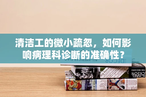 清洁工的微小疏忽，如何影响病理科诊断的准确性？