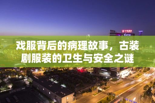 戏服背后的病理故事，古装剧服装的卫生与安全之谜