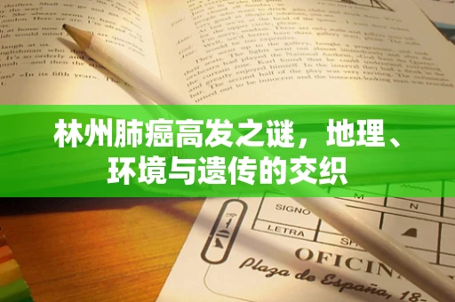 林州肺癌高发之谜，地理、环境与遗传的交织