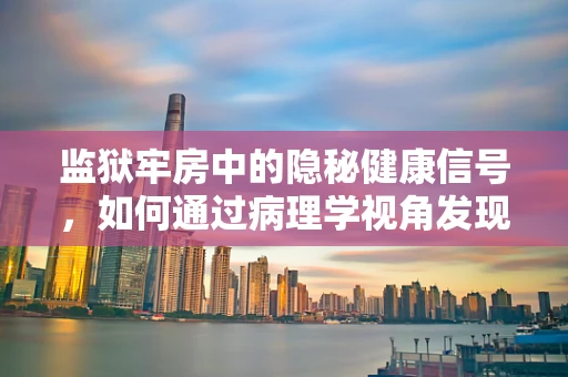 监狱牢房中的隐秘健康信号，如何通过病理学视角发现早期健康问题？