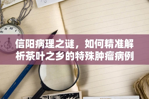 信阳病理之谜，如何精准解析茶叶之乡的特殊肿瘤病例？