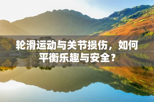 轮滑运动与关节损伤，如何平衡乐趣与安全？
