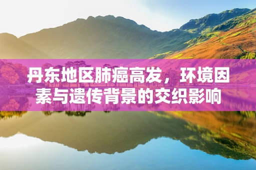 丹东地区肺癌高发，环境因素与遗传背景的交织影响