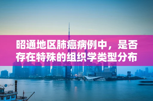 昭通地区肺癌病例中，是否存在特殊的组织学类型分布？