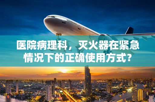 医院病理科，灭火器在紧急情况下的正确使用方式？