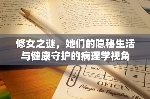 修女之谜，她们的隐秘生活与健康守护的病理学视角