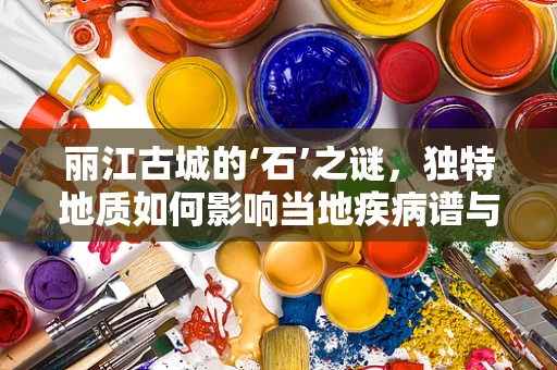 丽江古城的‘石’之谜，独特地质如何影响当地疾病谱与病理特征？