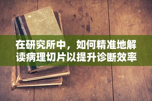 在研究所中，如何精准地解读病理切片以提升诊断效率？