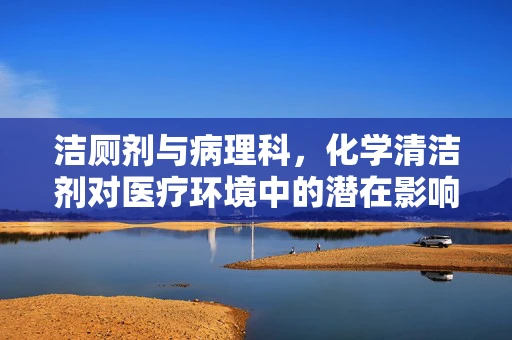 洁厕剂与病理科，化学清洁剂对医疗环境中的潜在影响？