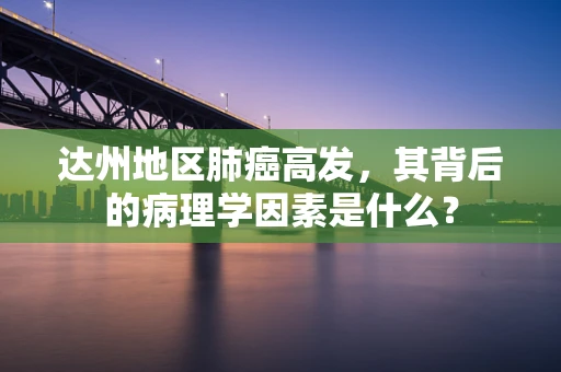 达州地区肺癌高发，其背后的病理学因素是什么？