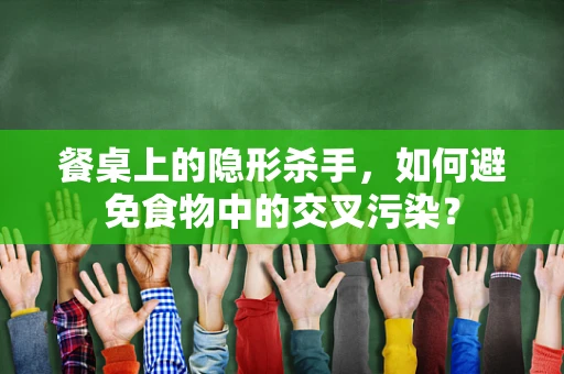 餐桌上的隐形杀手，如何避免食物中的交叉污染？