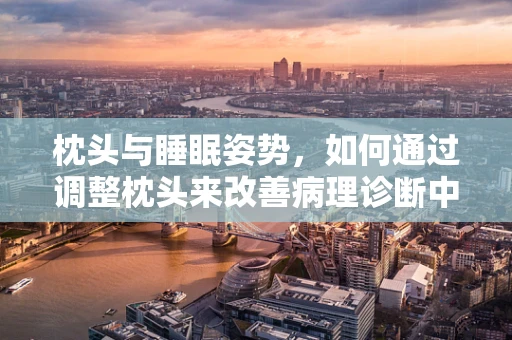 枕头与睡眠姿势，如何通过调整枕头来改善病理诊断中的颈椎健康？