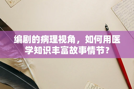 编剧的病理视角，如何用医学知识丰富故事情节？