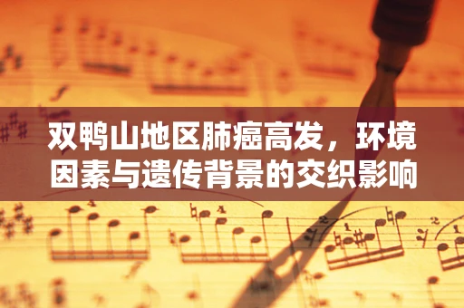 双鸭山地区肺癌高发，环境因素与遗传背景的交织影响
