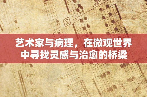 艺术家与病理，在微观世界中寻找灵感与治愈的桥梁