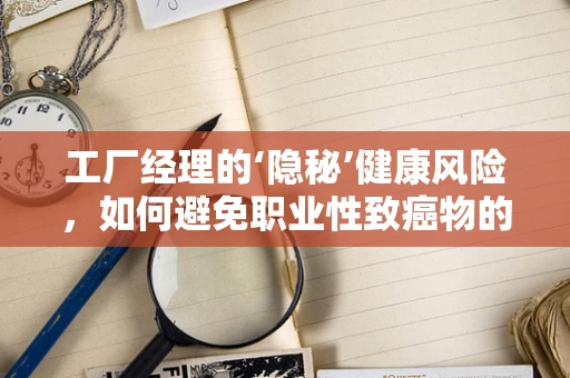 工厂经理的‘隐秘’健康风险，如何避免职业性致癌物的暴露？
